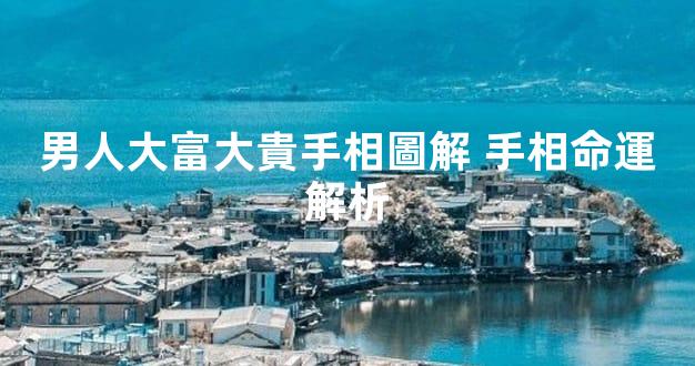男人大富大貴手相圖解 手相命運解析